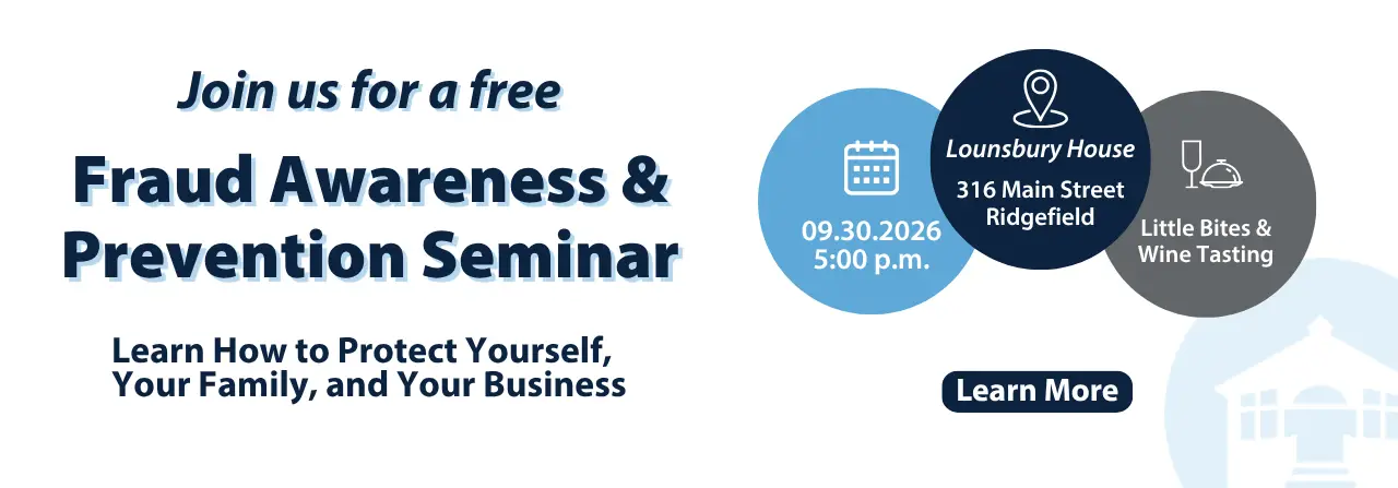 Join us for a free fraud awareness and prevention seminar. September 30, 2026 at 316 Main Street Ridgefield. Click to learn more.